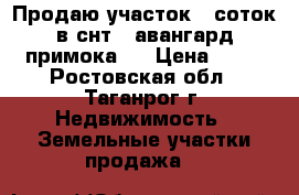 Продаю участок 5 соток в снт,, авангард“примока.  › Цена ­ 50 - Ростовская обл., Таганрог г. Недвижимость » Земельные участки продажа   